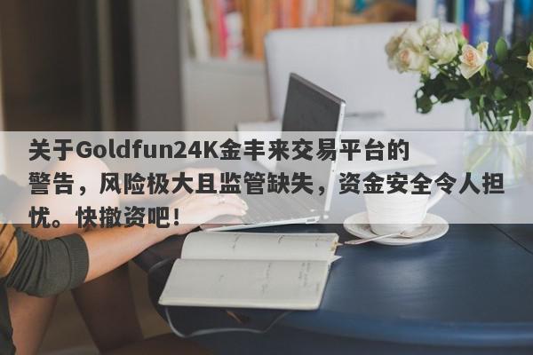 关于Goldfun24K金丰来交易平台的警告，风险极大且监管缺失，资金安全令人担忧。快撤资吧！