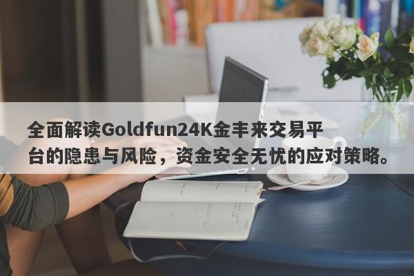 全面解读Goldfun24K金丰来交易平台的隐患与风险，资金安全无忧的应对策略。