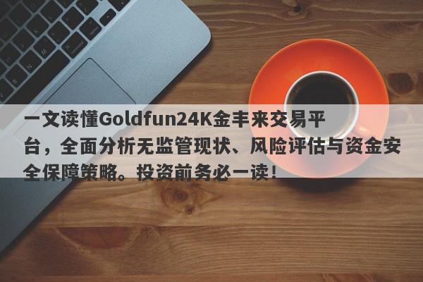 一文读懂Goldfun24K金丰来交易平台，全面分析无监管现状、风险评估与资金安全保障策略。投资前务必一读！