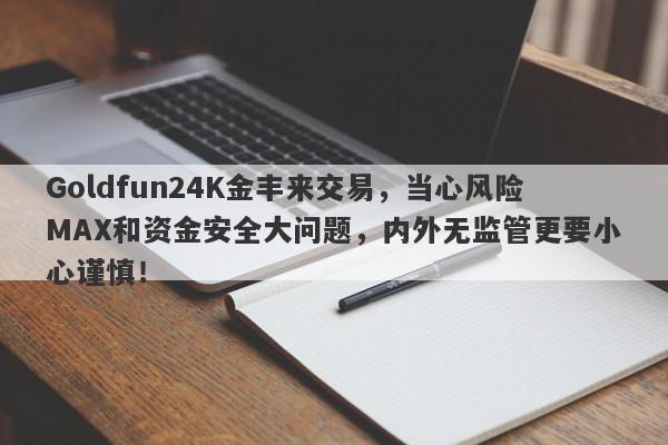 Goldfun24K金丰来交易，当心风险MAX和资金安全大问题，内外无监管更要小心谨慎！