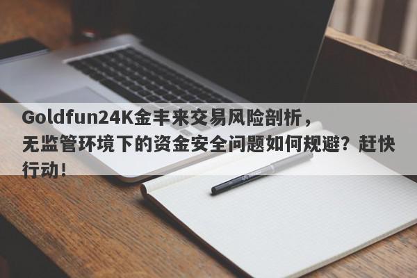 Goldfun24K金丰来交易风险剖析，无监管环境下的资金安全问题如何规避？赶快行动！