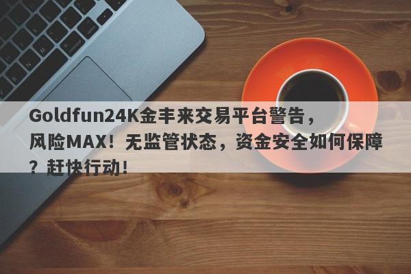 Goldfun24K金丰来交易平台警告，风险MAX！无监管状态，资金安全如何保障？赶快行动！