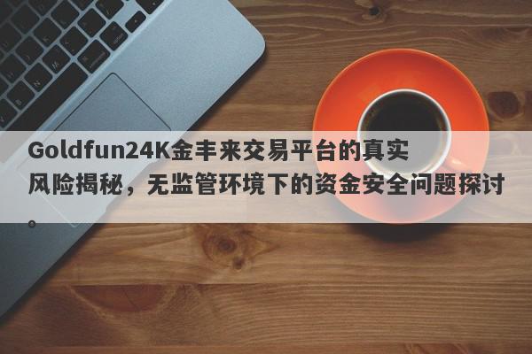 Goldfun24K金丰来交易平台的真实风险揭秘，无监管环境下的资金安全问题探讨。