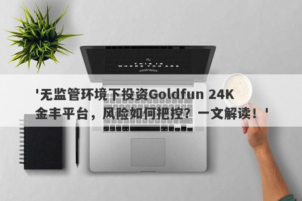 '无监管环境下投资Goldfun 24K金丰平台，风险如何把控？一文解读！'