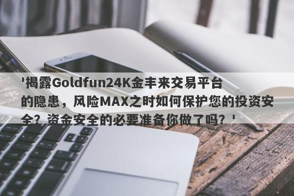 '揭露Goldfun24K金丰来交易平台的隐患，风险MAX之时如何保护您的投资安全？资金安全的必要准备你做了吗？'