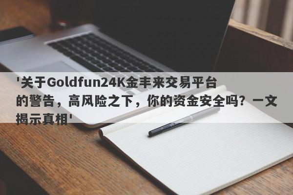 '关于Goldfun24K金丰来交易平台的警告，高风险之下，你的资金安全吗？一文揭示真相'