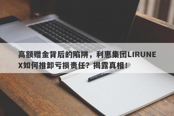 高额赠金背后的陷阱，利惠集团LIRUNEX如何推卸亏损责任？揭露真相！