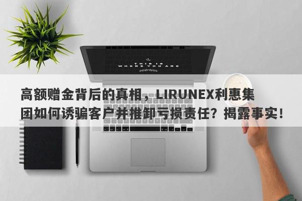 高额赠金背后的真相，LIRUNEX利惠集团如何诱骗客户并推卸亏损责任？揭露事实！