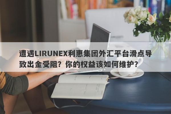 遭遇LIRUNEX利惠集团外汇平台滑点导致出金受阻？你的权益该如何维护？