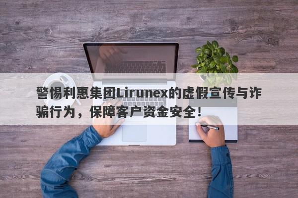 警惕利惠集团Lirunex的虚假宣传与诈骗行为，保障客户资金安全！