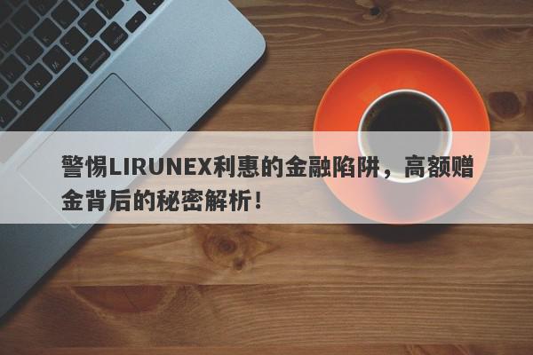 警惕LIRUNEX利惠的金融陷阱，高额赠金背后的秘密解析！