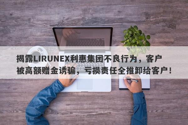 揭露LIRUNEX利惠集团不良行为，客户被高额赠金诱骗，亏损责任全推卸给客户！