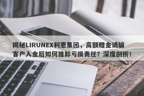 揭秘LIRUNEX利惠集团，高额赠金诱骗客户入金后如何推卸亏损责任？深度剖析！