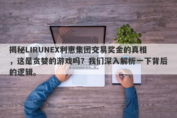 揭秘LIRUNEX利惠集团交易奖金的真相，这是贪婪的游戏吗？我们深入解析一下背后的逻辑。