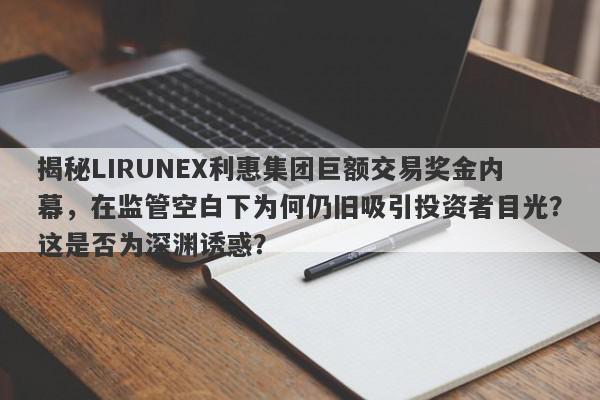 揭秘LIRUNEX利惠集团巨额交易奖金内幕，在监管空白下为何仍旧吸引投资者目光？这是否为深渊诱惑？