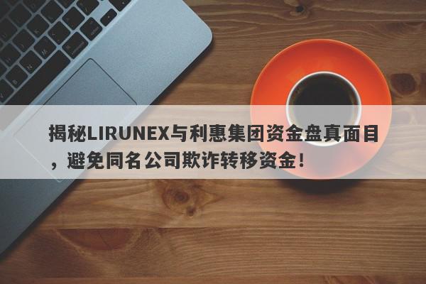 揭秘LIRUNEX与利惠集团资金盘真面目，避免同名公司欺诈转移资金！