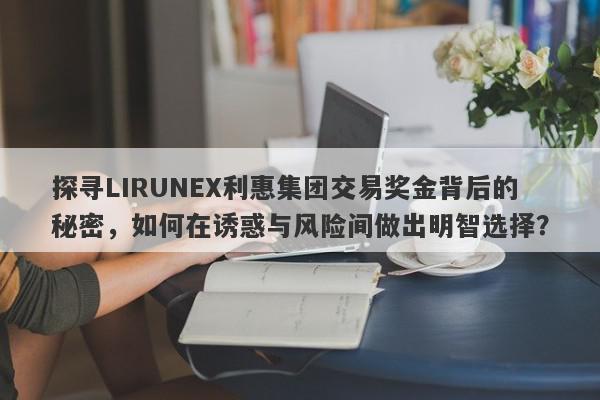 探寻LIRUNEX利惠集团交易奖金背后的秘密，如何在诱惑与风险间做出明智选择？