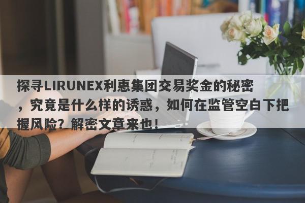 探寻LIRUNEX利惠集团交易奖金的秘密，究竟是什么样的诱惑，如何在监管空白下把握风险？解密文章来也！