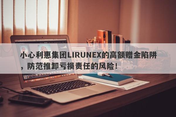 小心利惠集团LIRUNEX的高额赠金陷阱，防范推卸亏损责任的风险！