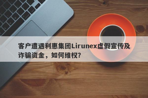 客户遭遇利惠集团Lirunex虚假宣传及诈骗资金，如何维权？