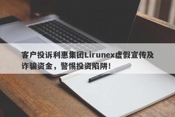 客户投诉利惠集团Lirunex虚假宣传及诈骗资金，警惕投资陷阱！