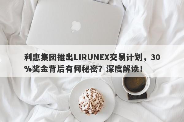 利惠集团推出LIRUNEX交易计划，30%奖金背后有何秘密？深度解读！