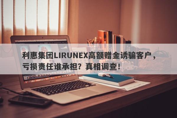 利惠集团LIRUNEX高额赠金诱骗客户，亏损责任谁承担？真相调查！