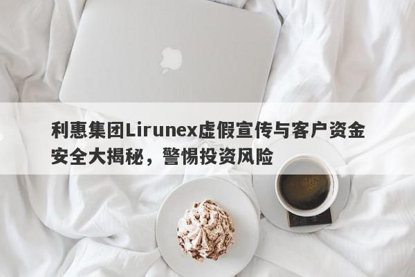 利惠集团Lirunex虚假宣传与客户资金安全大揭秘，警惕投资风险