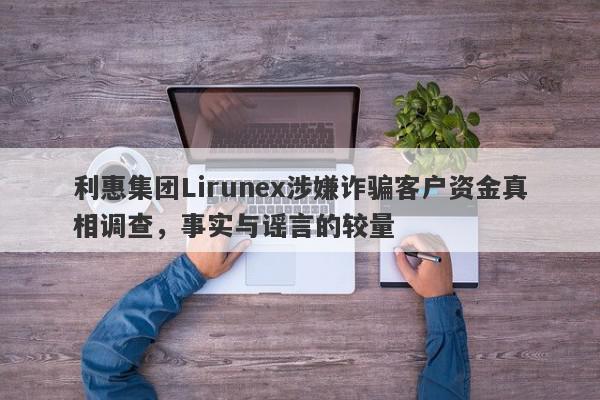 利惠集团Lirunex涉嫌诈骗客户资金真相调查，事实与谣言的较量