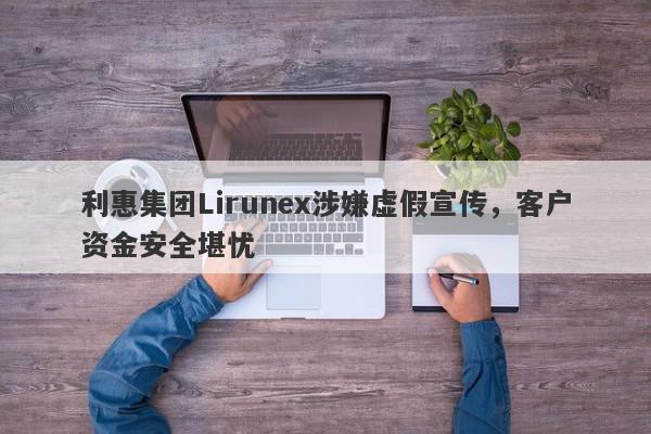 利惠集团Lirunex涉嫌虚假宣传，客户资金安全堪忧