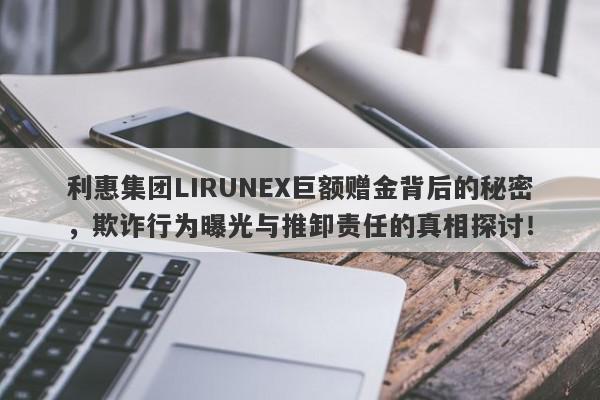 利惠集团LIRUNEX巨额赠金背后的秘密，欺诈行为曝光与推卸责任的真相探讨！