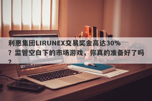 利惠集团LIRUNEX交易奖金高达30%？监管空白下的市场游戏，你真的准备好了吗？