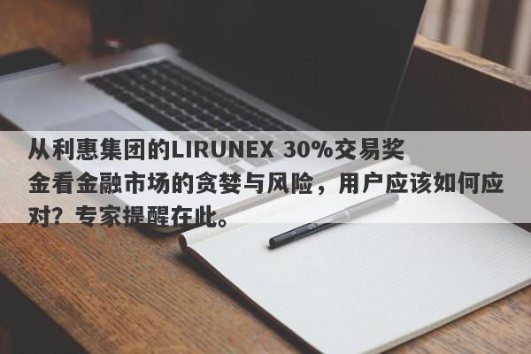 从利惠集团的LIRUNEX 30%交易奖金看金融市场的贪婪与风险，用户应该如何应对？专家提醒在此。