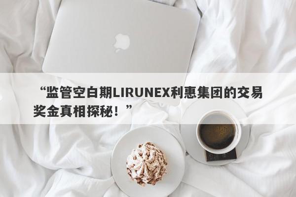 “监管空白期LIRUNEX利惠集团的交易奖金真相探秘！”