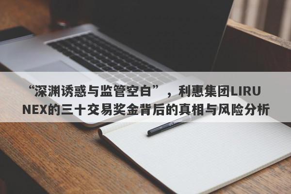 “深渊诱惑与监管空白”，利惠集团LIRUNEX的三十交易奖金背后的真相与风险分析