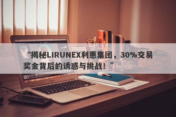 “揭秘LIRUNEX利惠集团，30%交易奖金背后的诱惑与挑战！”