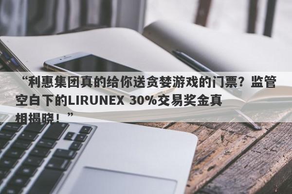 “利惠集团真的给你送贪婪游戏的门票？监管空白下的LIRUNEX 30%交易奖金真相揭晓！”