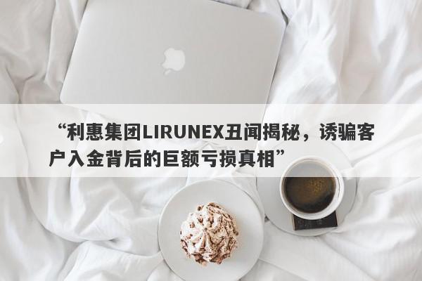 “利惠集团LIRUNEX丑闻揭秘，诱骗客户入金背后的巨额亏损真相”