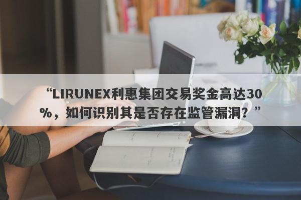 “LIRUNEX利惠集团交易奖金高达30%，如何识别其是否存在监管漏洞？”