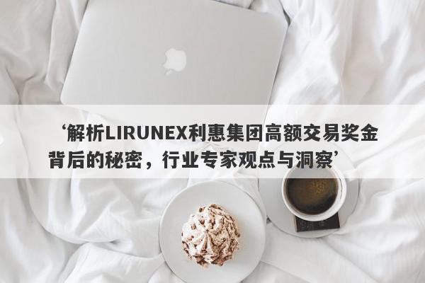 ‘解析LIRUNEX利惠集团高额交易奖金背后的秘密，行业专家观点与洞察’