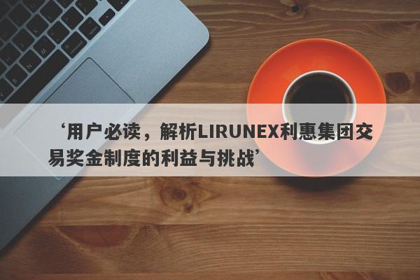 ‘用户必读，解析LIRUNEX利惠集团交易奖金制度的利益与挑战’