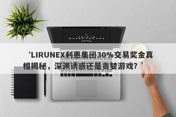 ‘LIRUNEX利惠集团30%交易奖金真相揭秘，深渊诱惑还是贪婪游戏？’