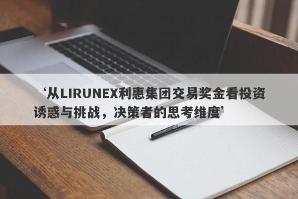 ‘从LIRUNEX利惠集团交易奖金看投资诱惑与挑战，决策者的思考维度’