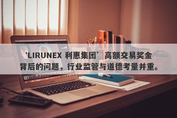 ‘LIRUNEX 利惠集团’高额交易奖金背后的问题，行业监管与道德考量并重。