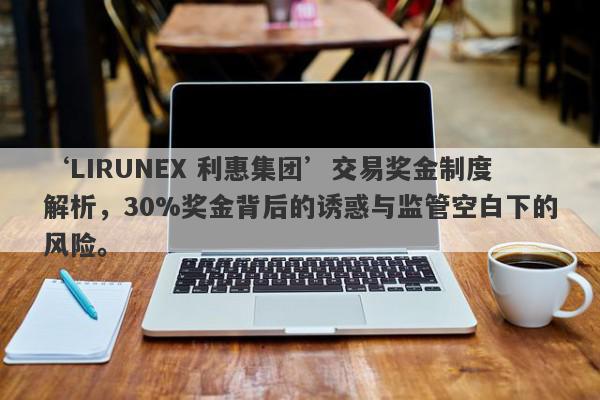 ‘LIRUNEX 利惠集团’交易奖金制度解析，30%奖金背后的诱惑与监管空白下的风险。