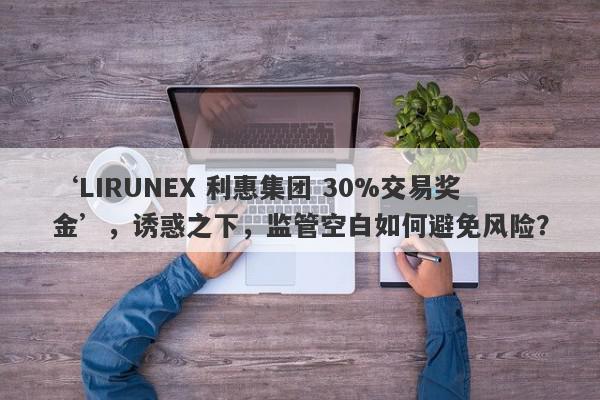 ‘LIRUNEX 利惠集团 30%交易奖金’，诱惑之下，监管空白如何避免风险？