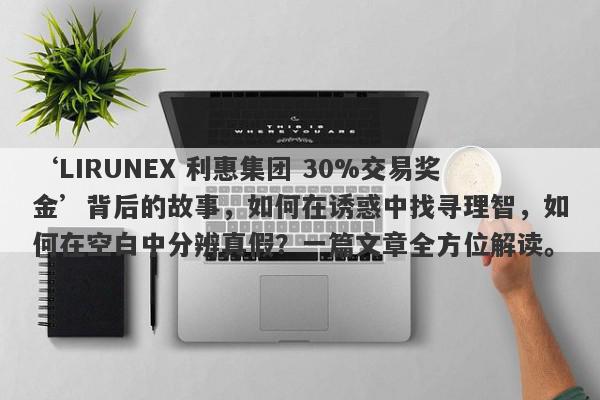 ‘LIRUNEX 利惠集团 30%交易奖金’背后的故事，如何在诱惑中找寻理智，如何在空白中分辨真假？一篇文章全方位解读。