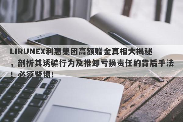 LIRUNEX利惠集团高额赠金真相大揭秘，剖析其诱骗行为及推卸亏损责任的背后手法！必须警惕！