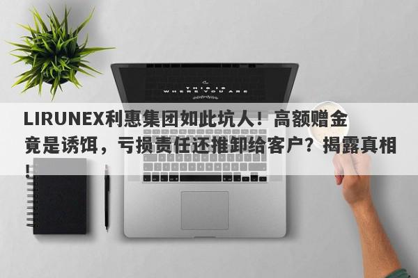 LIRUNEX利惠集团如此坑人！高额赠金竟是诱饵，亏损责任还推卸给客户？揭露真相！