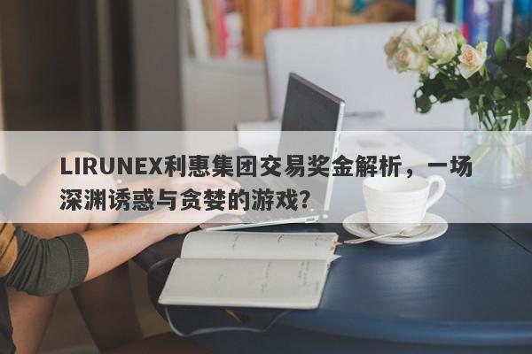 LIRUNEX利惠集团交易奖金解析，一场深渊诱惑与贪婪的游戏？